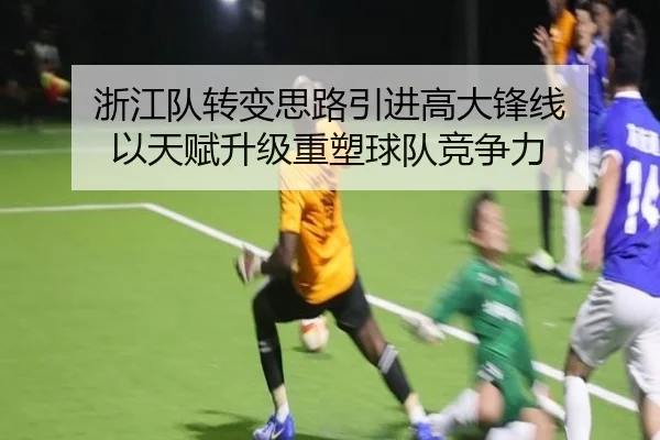 浙江队转变思路引进高大锋线 以天赋升级重塑球队竞争力